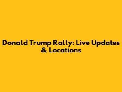 Donald Trump Rally: Live Updates & Locations