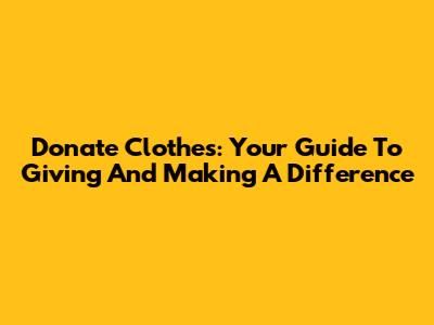 Donate Clothes: Your Guide To Giving And Making A Difference
