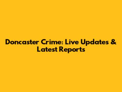 Doncaster Crime: Live Updates & Latest Reports