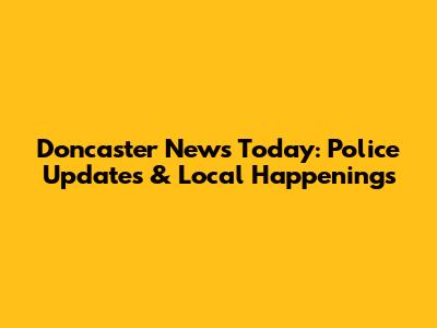 Doncaster News Today: Police Updates & Local Happenings