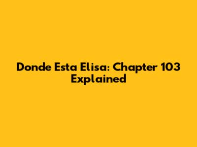 Donde Esta Elisa: Chapter 103 Explained