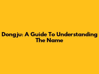 Dongju: A Guide To Understanding The Name