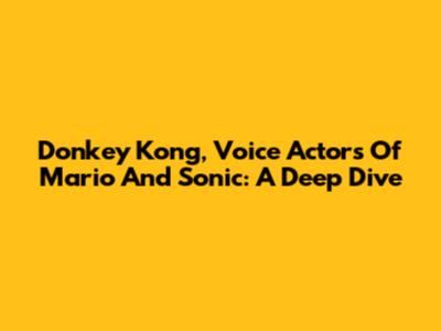 Donkey Kong, Voice Actors Of Mario And Sonic: A Deep Dive