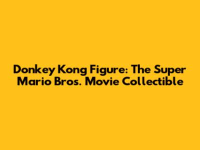 Donkey Kong Figure: The Super Mario Bros. Movie Collectible