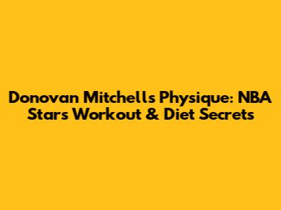 Donovan Mitchell's Physique: NBA Star's Workout & Diet Secrets
