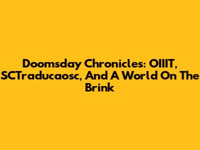 Doomsday Chronicles: OIIIT, SCTraducaosc, And A World On The Brink