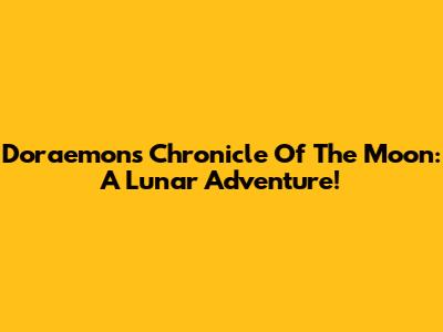 Doraemon's Chronicle Of The Moon: A Lunar Adventure!