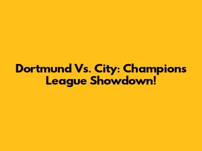 Dortmund Vs. City: Champions League Showdown!