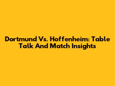 Dortmund Vs. Hoffenheim: Table Talk And Match Insights