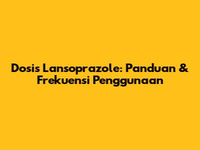 Dosis Lansoprazole: Panduan & Frekuensi Penggunaan