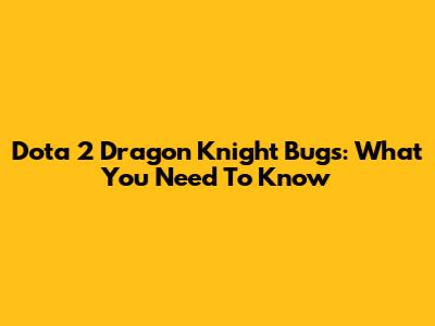 Dota 2 Dragon Knight Bugs: What You Need To Know