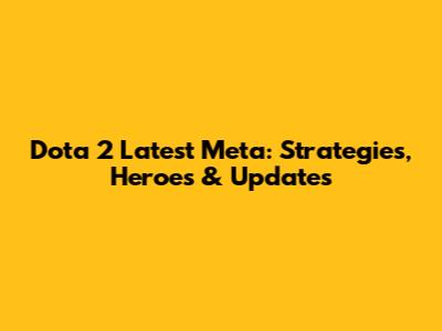 Dota 2 Latest Meta: Strategies, Heroes & Updates