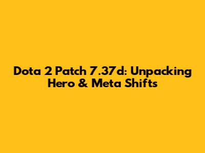 Dota 2 Patch 7.37d: Unpacking Hero & Meta Shifts