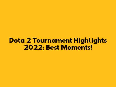 Dota 2 Tournament Highlights 2022: Best Moments!