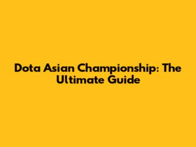 Dota Asian Championship: The Ultimate Guide