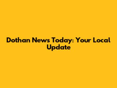 Dothan News Today: Your Local Update