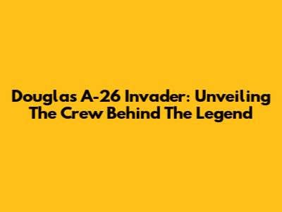 Douglas A-26 Invader: Unveiling The Crew Behind The Legend