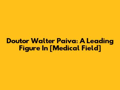 Doutor Walter Paiva: A Leading Figure In [Medical Field]