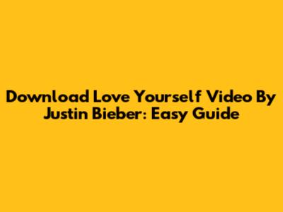 Download 'Love Yourself' Video By Justin Bieber: Easy Guide