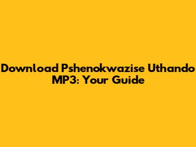 Download 'Pshenokwazise Uthando' MP3: Your Guide