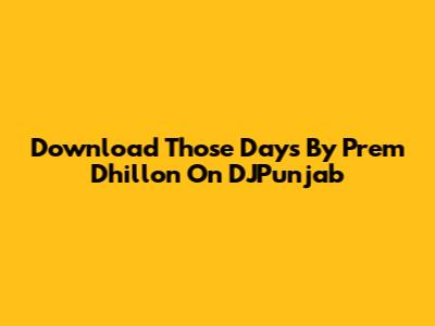 Download 'Those Days' By Prem Dhillon On DJPunjab