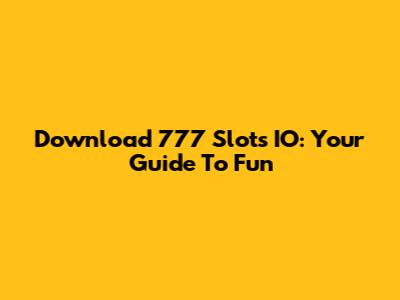 Download 777 Slots IO: Your Guide To Fun