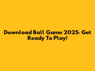Download Ball Game 2025: Get Ready To Play!
