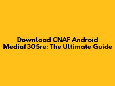 Download CNAF Android Mediaf305re: The Ultimate Guide