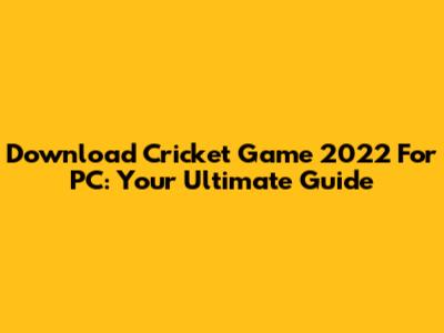 Download Cricket Game 2022 For PC: Your Ultimate Guide