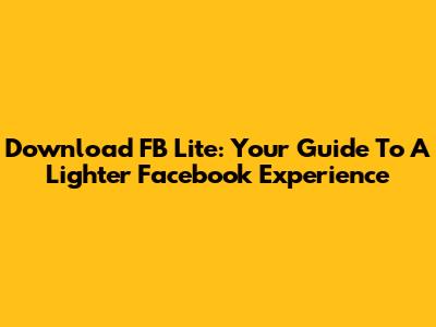 Download FB Lite: Your Guide To A Lighter Facebook Experience