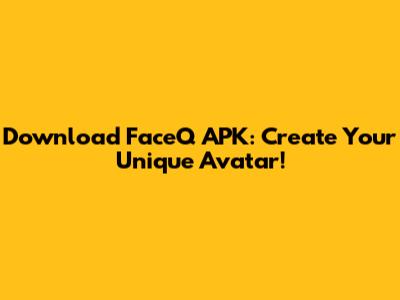 Download FaceQ APK: Create Your Unique Avatar!