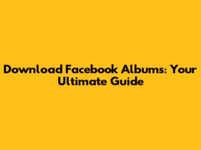 Download Facebook Albums: Your Ultimate Guide