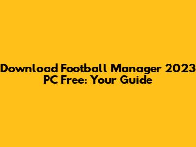 Download Football Manager 2023 PC Free: Your Guide