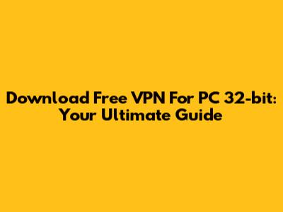 Download Free VPN For PC 32-bit: Your Ultimate Guide