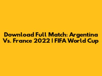 Download Full Match: Argentina Vs. France 2022 | FIFA World Cup