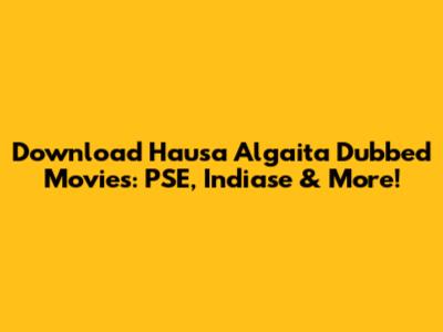 Download Hausa Algaita Dubbed Movies: PSE, Indiase & More!