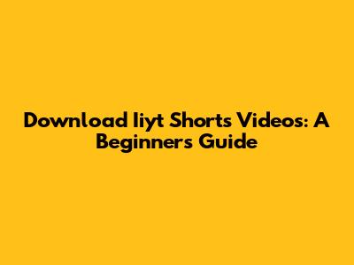 Download Iiyt Shorts Videos: A Beginner's Guide