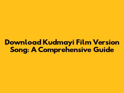 Download Kudmayi Film Version Song: A Comprehensive Guide