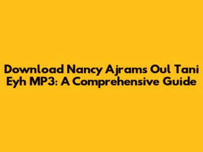 Download Nancy Ajram's 'Oul Tani Eyh' MP3: A Comprehensive Guide