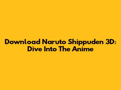Download Naruto Shippuden 3D: Dive Into The Anime