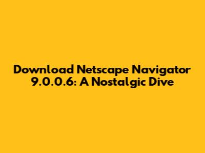 Download Netscape Navigator 9.0.0.6: A Nostalgic Dive