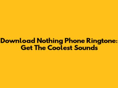 Download Nothing Phone Ringtone: Get The Coolest Sounds