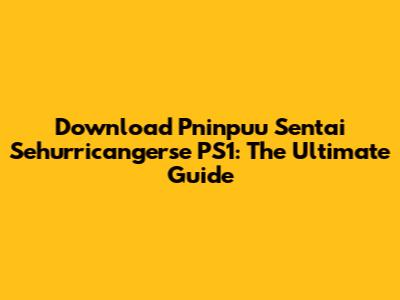 Download Pninpuu Sentai Sehurricangerse PS1: The Ultimate Guide