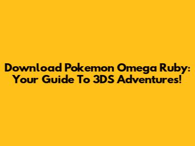 Download Pokemon Omega Ruby: Your Guide To 3DS Adventures!