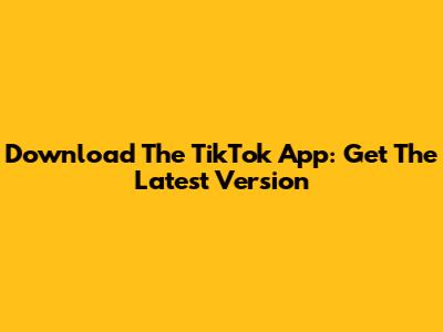 Download The TikTok App: Get The Latest Version