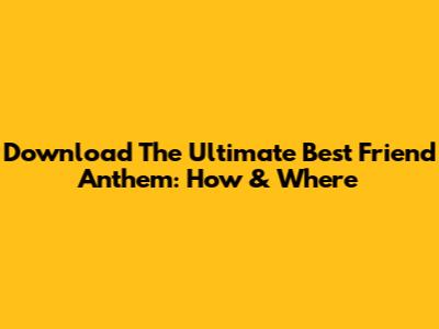 Download The Ultimate 'Best Friend' Anthem: How & Where