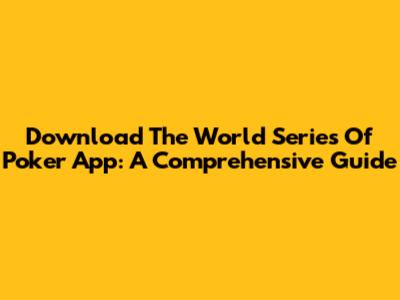 Download The World Series Of Poker App: A Comprehensive Guide