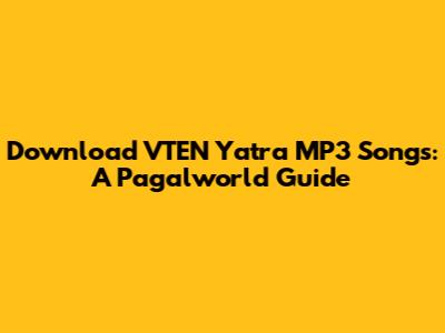 Download VTEN Yatra MP3 Songs: A Pagalworld Guide