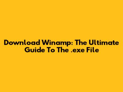 Download Winamp: The Ultimate Guide To The .exe File