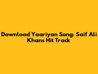 Download Yaariyan Song: Saif Ali Khan's Hit Track